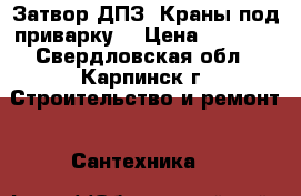 Затвор ДПЗ. Краны под приварку. › Цена ­ 4 500 - Свердловская обл., Карпинск г. Строительство и ремонт » Сантехника   